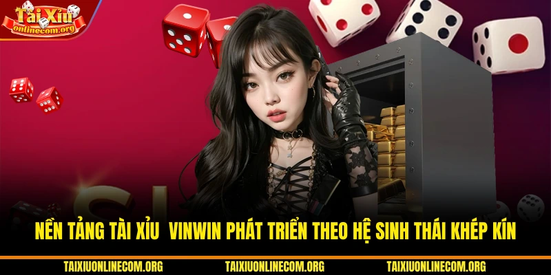 Nền tảng Tài Xỉu VINWIN phát triển theo hệ sinh thái khép kín